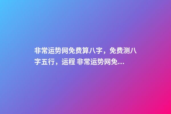 非常运势网免费算八字，免费测八字五行，运程 非常运势网免费算八字准么，免费生辰八字测命运